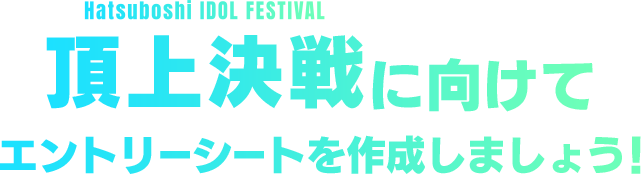 Hatsuboshi IDOL FESTIVAL 頂上決戦に向けてエントリーシートを作成しましょう！